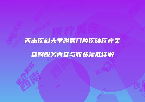 西南医科大学附属口腔医院医疗美容科服务内容与收费标准详解