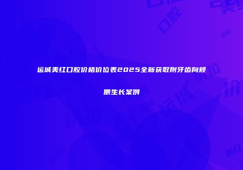 运城美红口腔价格价位表2025全新获取附牙齿向颊侧生长案例