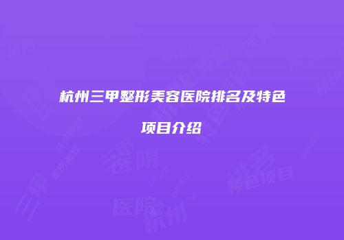 杭州三甲整形美容医院排名及特色项目介绍