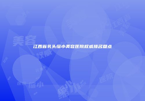 江西省乳头缩小美容医院权威排名盘点