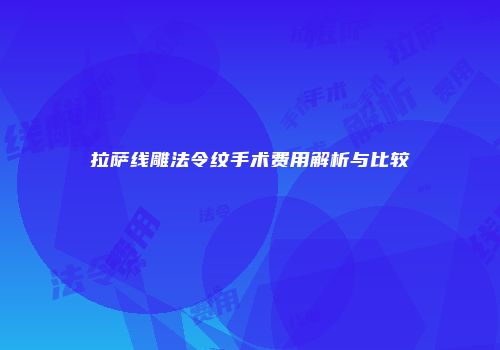 拉萨线雕法令纹手术费用解析与比较