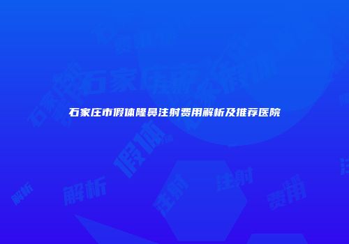 石家庄市假体隆鼻注射费用解析及推荐医院