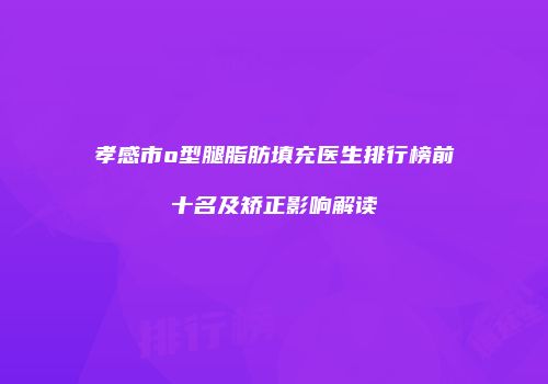 孝感市o型腿脂肪填充医生排行榜前十名及矫正影响解读