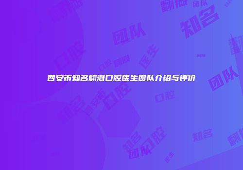 西安市知名翻瓣口腔医生团队介绍与评价