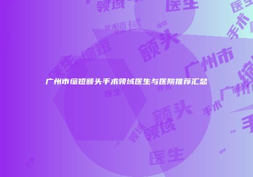 广州市缩短额头手术领域医生与医院推荐汇总
