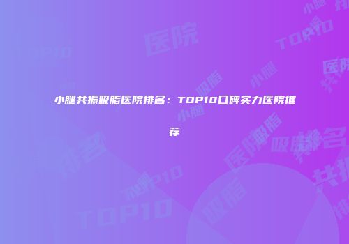 小腿共振吸脂医院排名：TOP10口碑实力医院推荐