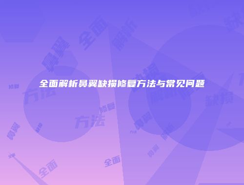 全面解析鼻翼缺损修复方法与常见问题