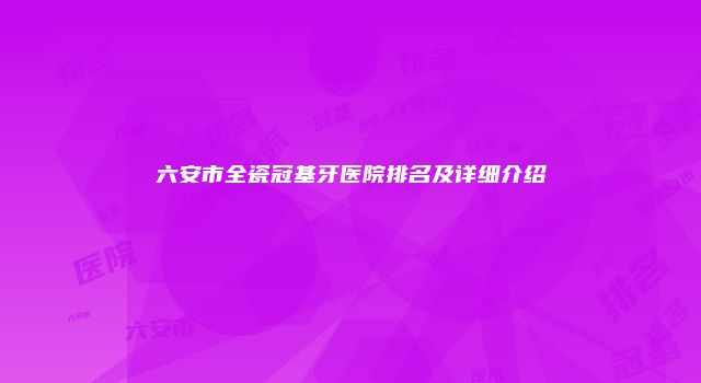 六安市全瓷冠基牙医院排名及详细介绍