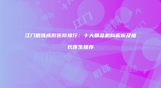 江门唇珠成形医院排行：十大精品机构解析及擅长医生推荐