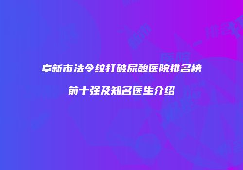 阜新市法令纹打破尿酸医院排名榜前十强及知名医生介绍