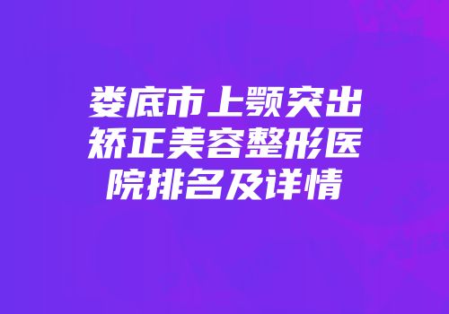 娄底市上颚突出矫正美容整形医院排名及详情
