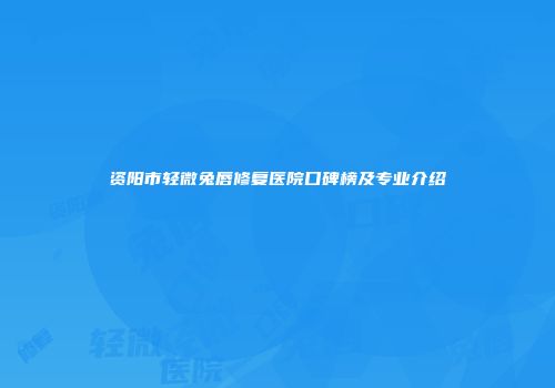 资阳市轻微兔唇修复医院口碑榜及专业介绍