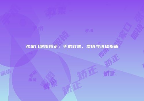 张家口眼镜矫正：手术效果、费用与选择指南