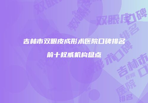 吉林市双眼皮成形术医院口碑排名前十权威机构盘点