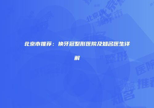 北京市推荐：换牙冠整形医院及知名医生详解