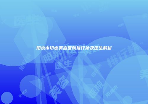 阳泉市切痣美容医院排行榜及医生解析