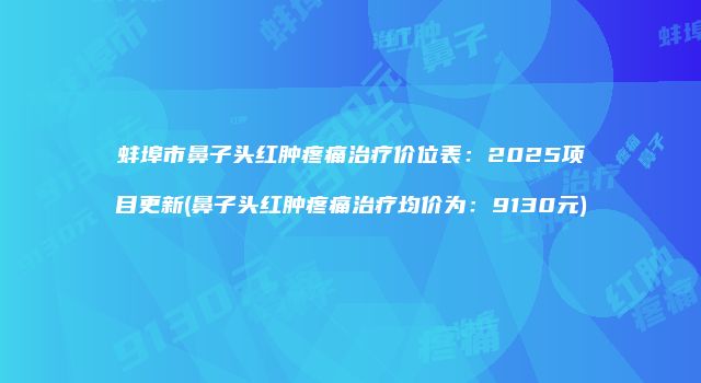 蚌埠市鼻子头红肿疼痛治疗价位表：2025项目更新(鼻子头红肿疼痛治疗均价为：9130元)