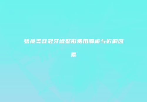 张掖美容冠牙齿整形费用解析与影响因素