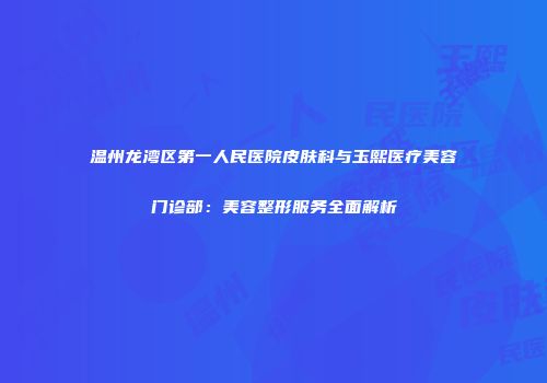 温州龙湾区第一人民医院皮肤科与玉熙医疗美容门诊部：美容整形服务全面解析
