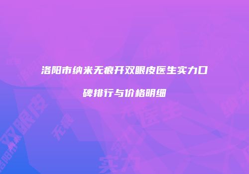 洛阳市纳米无痕开双眼皮医生实力口碑排行与价格明细