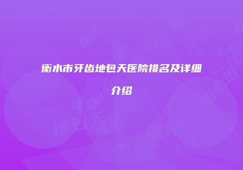 衡水市牙齿地包天医院排名及详细介绍