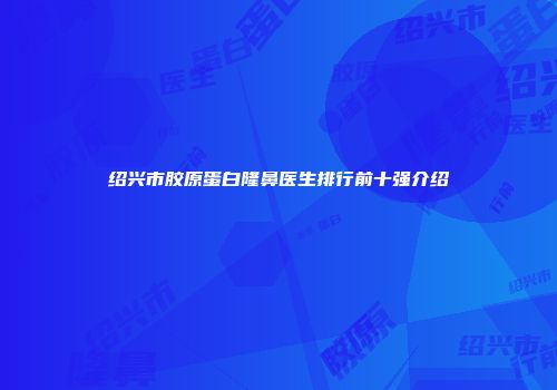 绍兴市胶原蛋白隆鼻医生排行前十强介绍