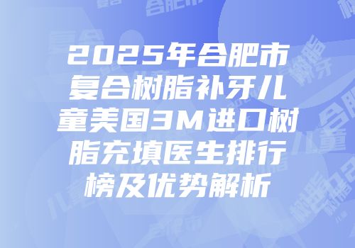 2025年合肥市复合树脂补牙儿童美国3M进口树脂充填医生排行榜及优势解析