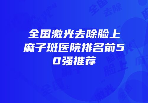 全国激光去除脸上麻子斑医院排名前50强推荐