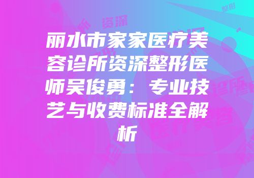 丽水市家家医疗美容诊所资深整形医师吴俊勇：专业技艺与收费标准全解析