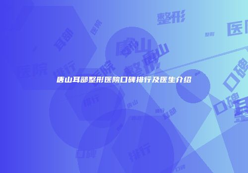 唐山耳部整形医院口碑排行及医生介绍