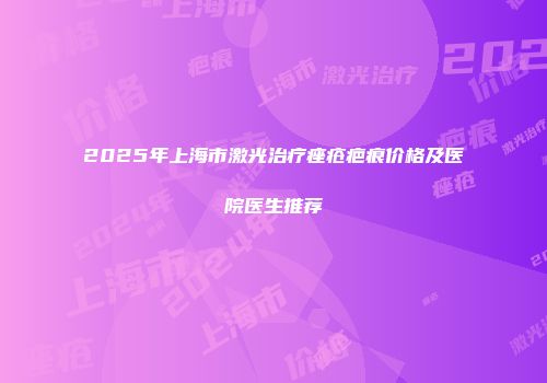 2025年上海市激光治疗痤疮疤痕价格及医院医生推荐