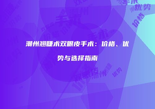 潮州翘睫术双眼皮手术：价格、优势与选择指南