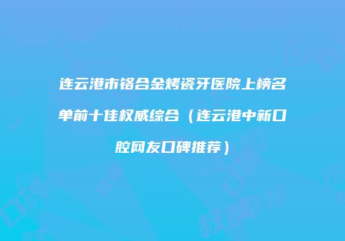 连云港市铬合金烤瓷牙医院上榜名单前十佳权威综合（连云港中新口腔网友口碑推荐）