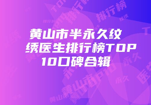 黄山市半永久纹绣医生排行榜TOP10口碑合辑