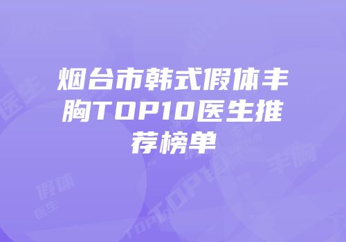 烟台市韩式假体丰胸TOP10医生推荐榜单