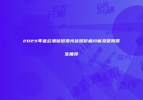 2025年连云港祛斑激光祛斑价格分析及医院医生推荐