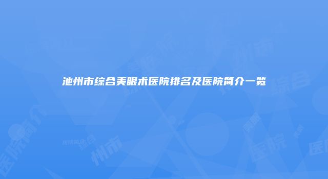 池州市综合美眼术医院排名及医院简介一览