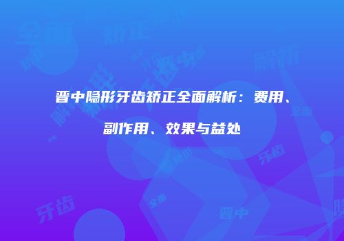 晋中隐形牙齿矫正全面解析：费用、副作用、效果与益处