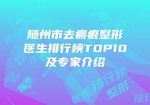 随州市去瘢痕整形医生排行榜TOP10及专家介绍