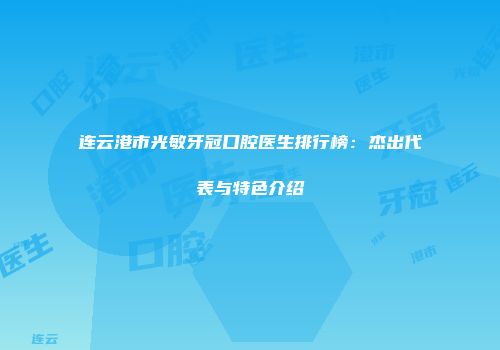 连云港市光敏牙冠口腔医生排行榜：杰出代表与特色介绍