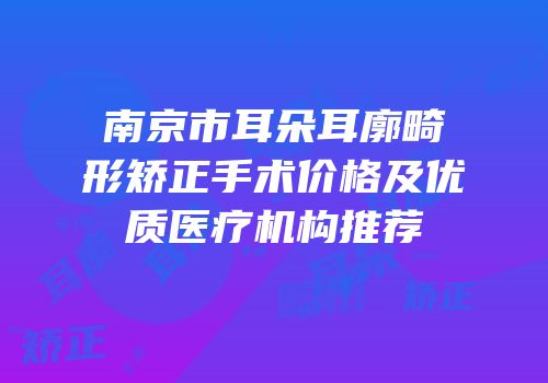 南京市耳朵耳廓畸形矫正手术价格及优质医疗机构推荐