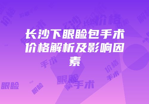 长沙下眼睑包手术价格解析及影响因素