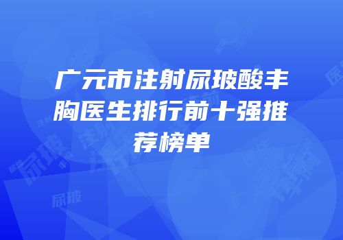 广元市注射尿玻酸丰胸医生排行前十强推荐榜单