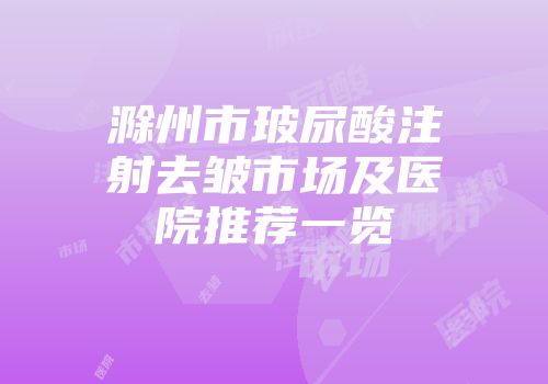 滁州市玻尿酸注射去皱市场及医院推荐一览