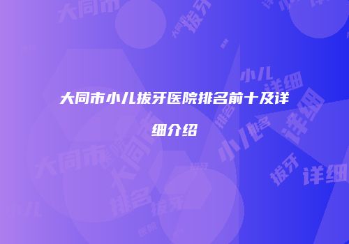 大同市小儿拔牙医院排名前十及详细介绍