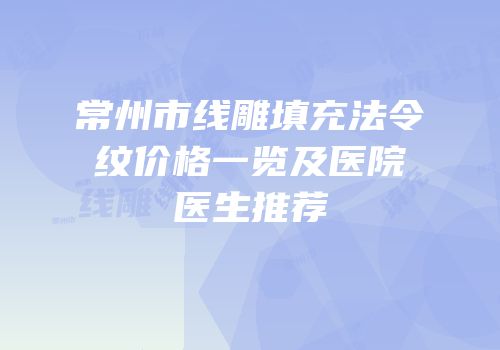 常州市线雕填充法令纹价格一览及医院医生推荐