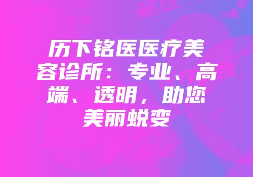 历下铭医医疗美容诊所：专业、高端、透明，助您美丽蜕变