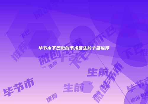 毕节市下巴微创手术医生前十名推荐
