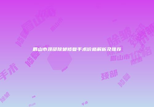 眉山市颈部除皱修复手术价格解析及推荐