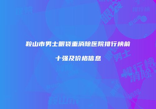 鞍山市男士眼袋重消除医院排行榜前十强及价格信息
